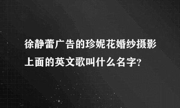 徐静蕾广告的珍妮花婚纱摄影上面的英文歌叫什么名字？