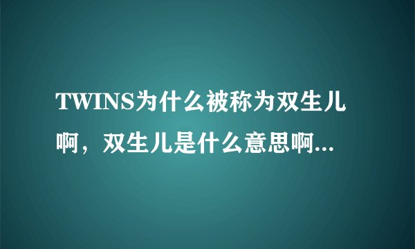 TWINS为什么被称为双生儿啊，双生儿是什么意思啊，她们是怎样组合在一起的啊