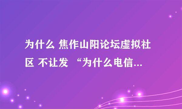 为什么 焦作山阳论坛虚拟社区 不让发 “为什么电信宽带上论坛慢”的帖子