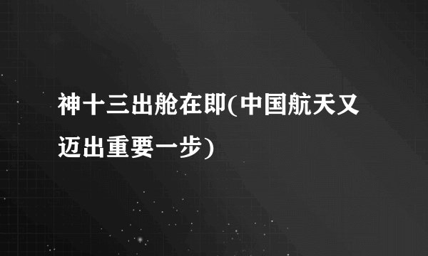 神十三出舱在即(中国航天又迈出重要一步)
