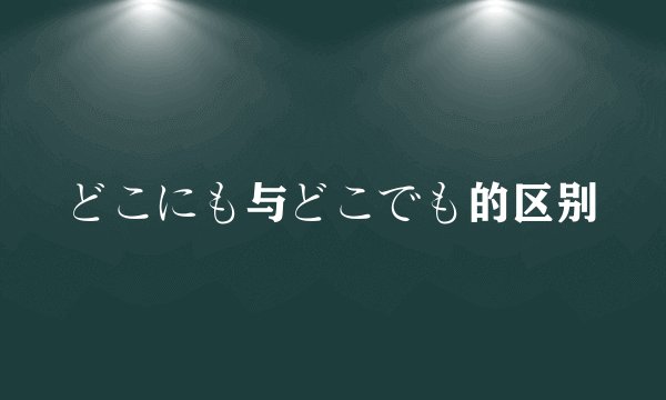 どこにも与どこでも的区别