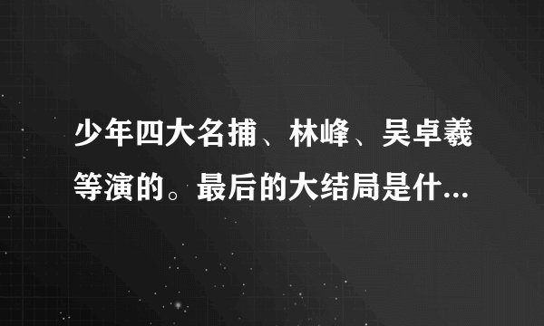 少年四大名捕、林峰、吴卓羲等演的。最后的大结局是什么、我需要的是看过人的回答、不是网