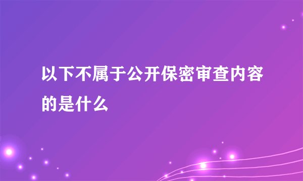 以下不属于公开保密审查内容的是什么