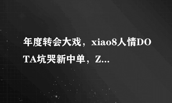 年度转会大戏，xiao8人情DOTA坑哭新中单，Zyd母亲长文怒怼Ehome