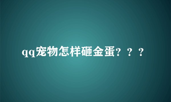 qq宠物怎样砸金蛋？？？