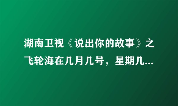 湖南卫视《说出你的故事》之飞轮海在几月几号，星期几，几点播出？