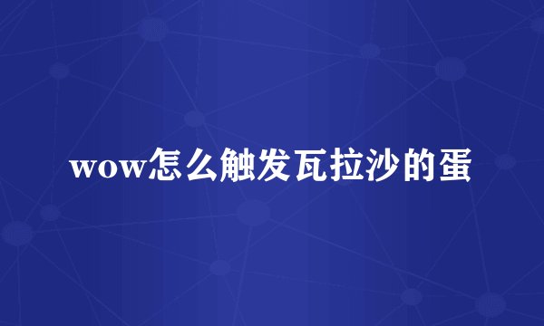 wow怎么触发瓦拉沙的蛋