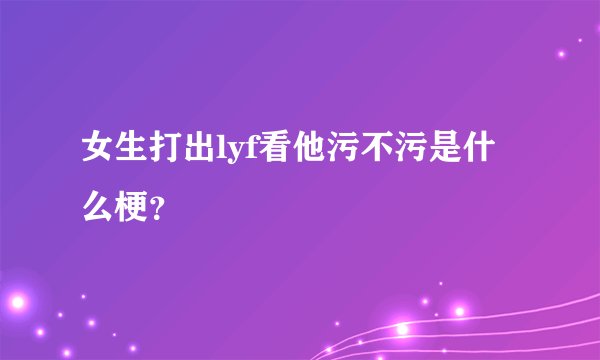 女生打出lyf看他污不污是什么梗？