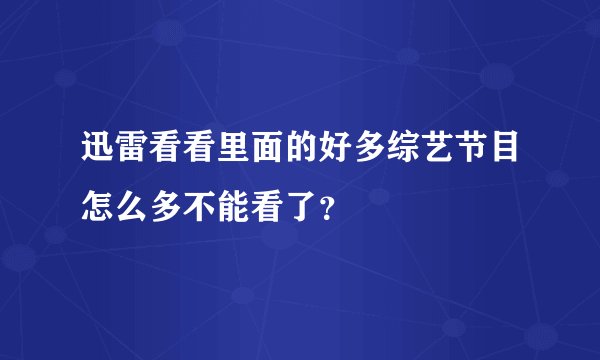 迅雷看看里面的好多综艺节目怎么多不能看了？