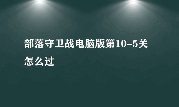 部落守卫战电脑版第10-5关怎么过
