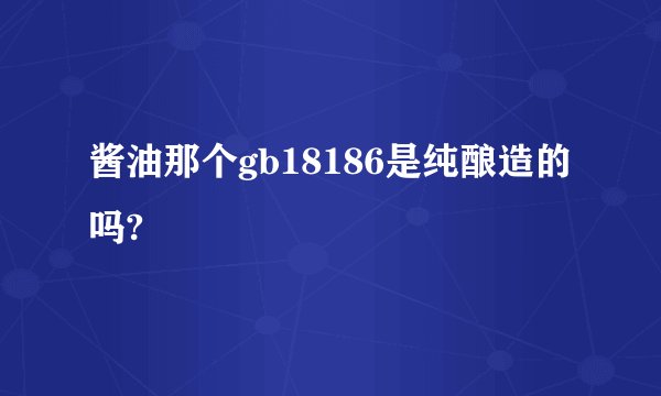 酱油那个gb18186是纯酿造的吗?