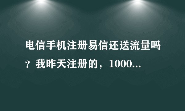 电信手机注册易信还送流量吗？我昨天注册的，10001发短信说流量发过来了，但是我查流量就是没到！这