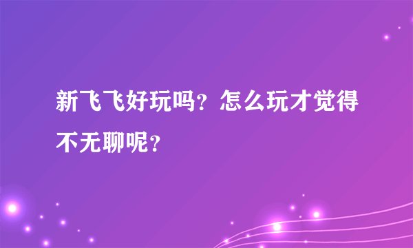 新飞飞好玩吗？怎么玩才觉得不无聊呢？