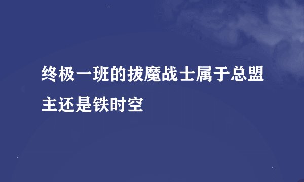 终极一班的拔魔战士属于总盟主还是铁时空