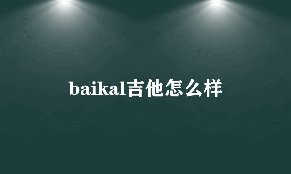 baikal吉他怎么样