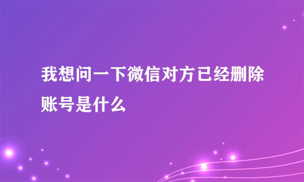 我想问一下微信对方已经删除账号是什么