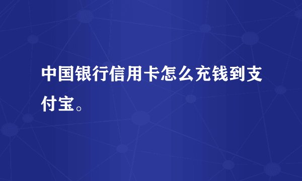 中国银行信用卡怎么充钱到支付宝。