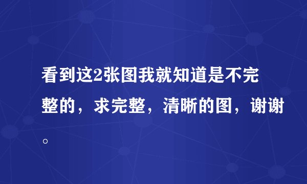 看到这2张图我就知道是不完整的，求完整，清晰的图，谢谢。