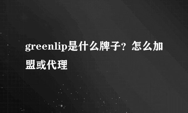 greenlip是什么牌子？怎么加盟或代理