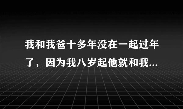 我和我爸十多年没在一起过年了，因为我八岁起他就和我妈离婚了，然后他做了?