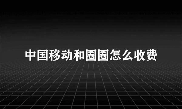中国移动和圈圈怎么收费