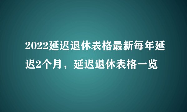 2022延迟退休表格最新每年延迟2个月，延迟退休表格一览