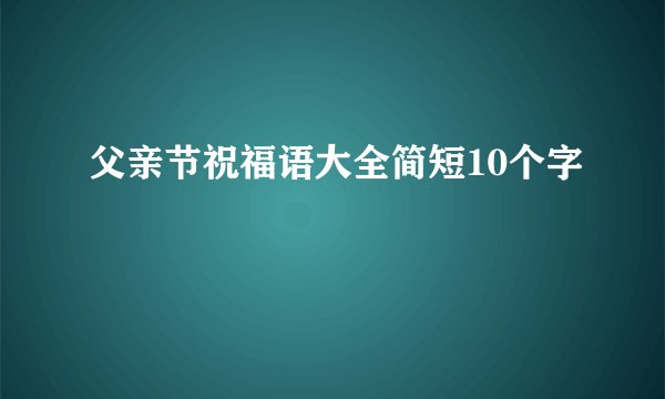 父亲节祝福语大全简短10个字