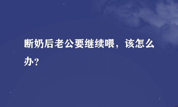断奶后老公要继续喂，该怎么办？