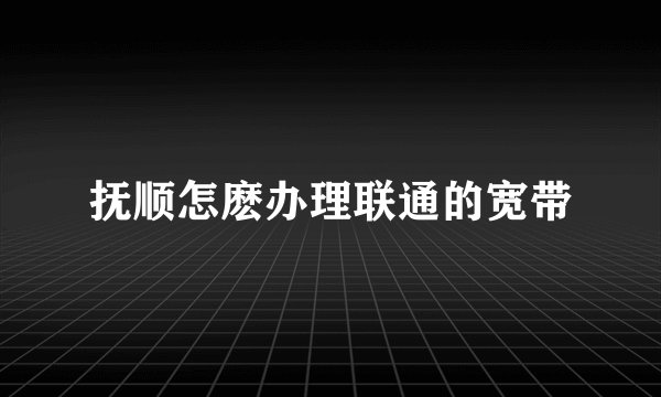 抚顺怎麽办理联通的宽带