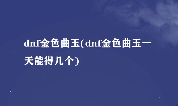 dnf金色曲玉(dnf金色曲玉一天能得几个)