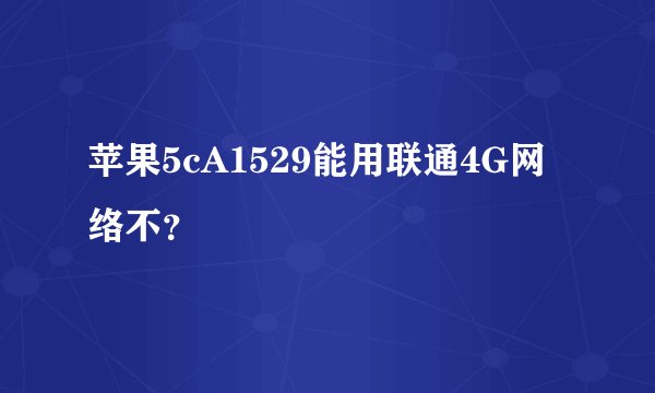 苹果5cA1529能用联通4G网络不？