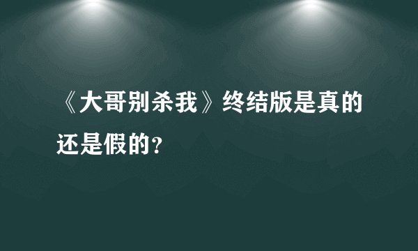 《大哥别杀我》终结版是真的还是假的？