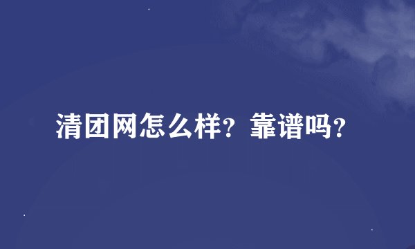 清团网怎么样？靠谱吗？