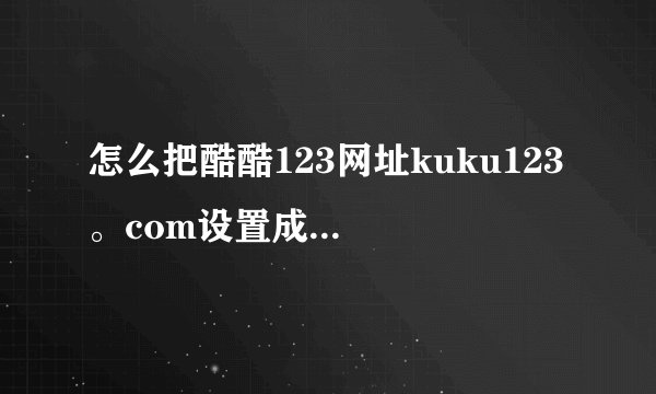 怎么把酷酷123网址kuku123 。com设置成首页啊？