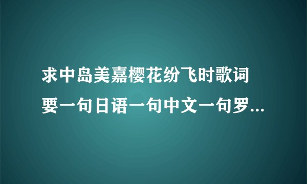 求中岛美嘉樱花纷飞时歌词 要一句日语一句中文一句罗马文 。
