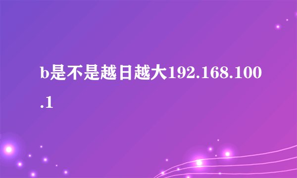 b是不是越日越大192.168.100.1