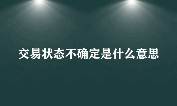 交易状态不确定是什么意思
