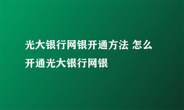 光大银行网银开通方法 怎么开通光大银行网银