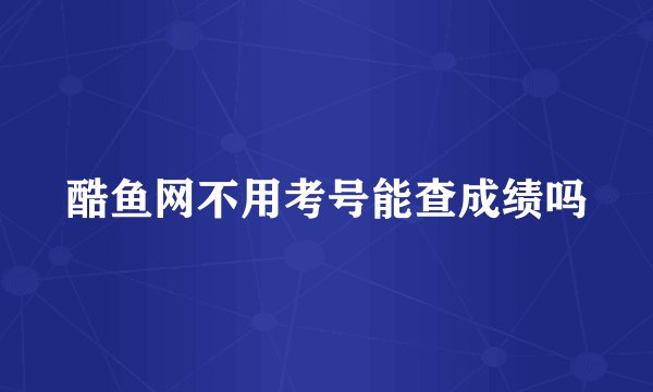 酷鱼网不用考号能查成绩吗