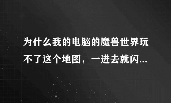 为什么我的电脑的魔兽世界玩不了这个地图，一进去就闪退出来，是怎么回事？这个地图就是两队对抗，打对方