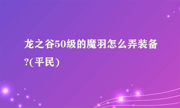龙之谷50级的魔羽怎么弄装备?(平民)