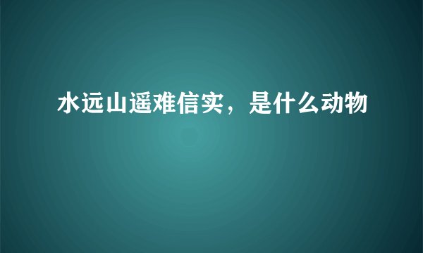 水远山遥难信实，是什么动物