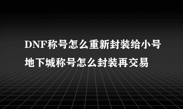 DNF称号怎么重新封装给小号地下城称号怎么封装再交易