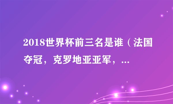 2018世界杯前三名是谁（法国夺冠，克罗地亚亚军，比利时季军）
