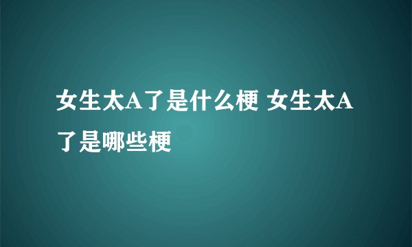 女生太A了是什么梗 女生太A了是哪些梗