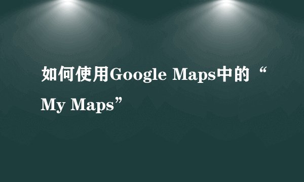 如何使用Google Maps中的“My Maps”