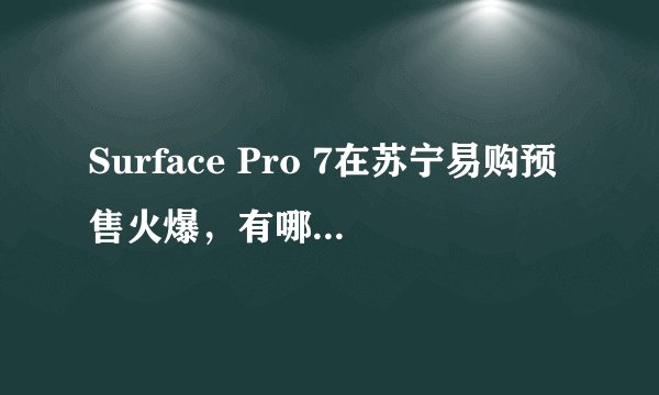 Surface Pro 7在苏宁易购预售火爆，有哪些配置和优惠活动？