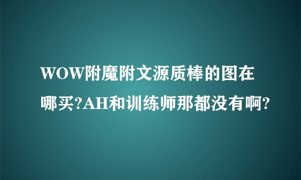 WOW附魔附文源质棒的图在哪买?AH和训练师那都没有啊?