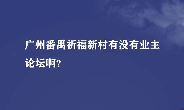 广州番禺祈福新村有没有业主论坛啊？