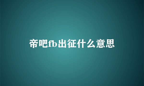 帝吧fb出征什么意思
